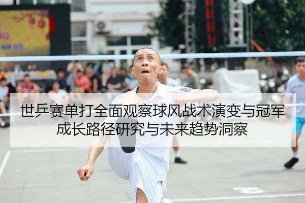 世乒赛单打全面观察球风战术演变与冠军成长路径研究与未来趋势洞察