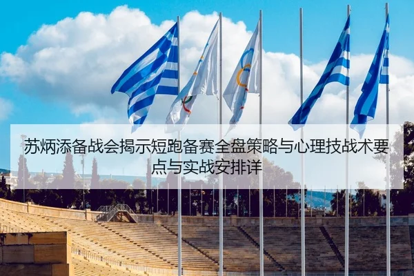 苏炳添备战会揭示短跑备赛全盘策略与心理技战术要点与实战安排详